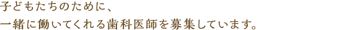 子どもたちのために、一緒に働いてくれる歯科医師を募集しています。