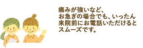 痛みが強いなど、お急ぎの場合でも、いったんご来院前にお電話いただけるとスムーズです。