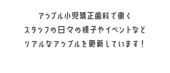 アップル小児矯正歯科で働くスタッフの日々の様子やイベントなどリアルなアップルを更新しています！